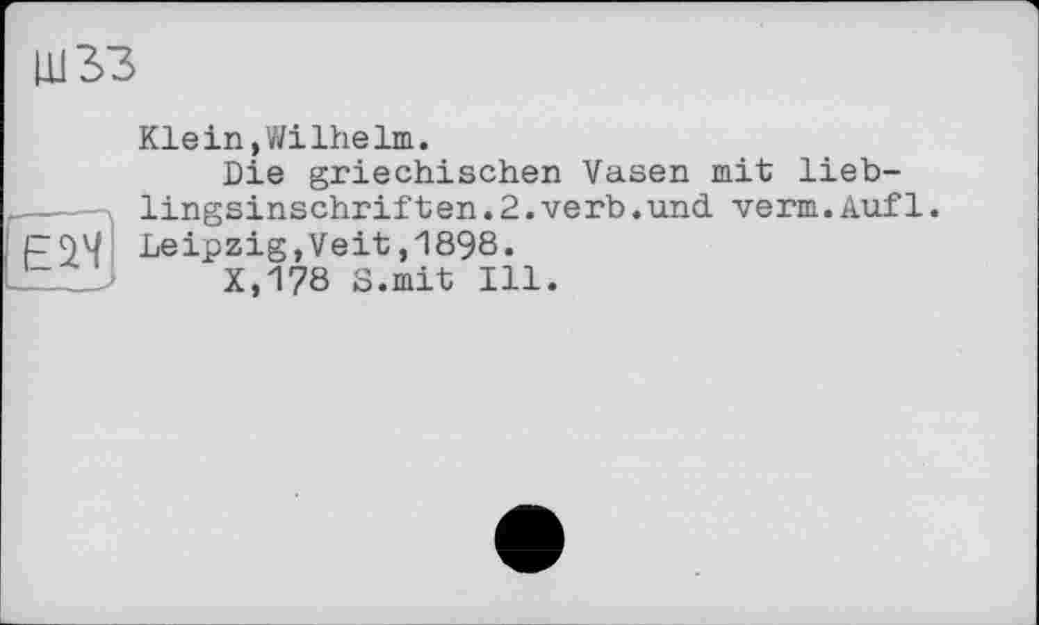 ﻿ЩЗЗ
Klein,Wilhelm.
Die griechischen Vasen mit lieb-lingsinschriften.2.verb.und verm.Aufl.
P94 Leipzig,Veit ,1898.
X,178 S.mit Ill.